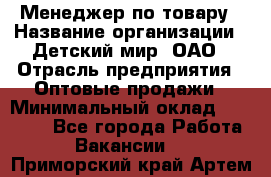 Менеджер по товару › Название организации ­ Детский мир, ОАО › Отрасль предприятия ­ Оптовые продажи › Минимальный оклад ­ 25 000 - Все города Работа » Вакансии   . Приморский край,Артем г.